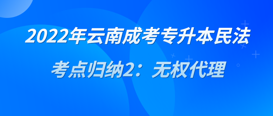 2022年云南成考專升本民法考點(diǎn)歸納2：無(wú)權(quán)代理.png