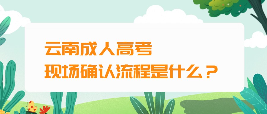 云南成人高考現(xiàn)場(chǎng)確認(rèn)流程是什么？.jpeg